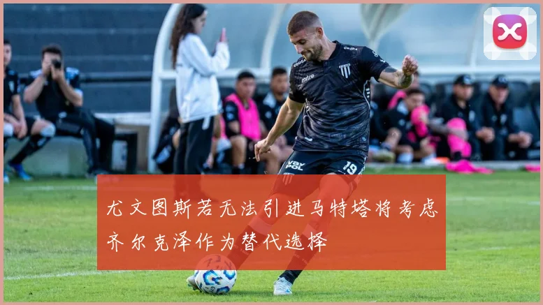 尤文图斯若无法引进马特塔将考虑齐尔克泽作为替代选择