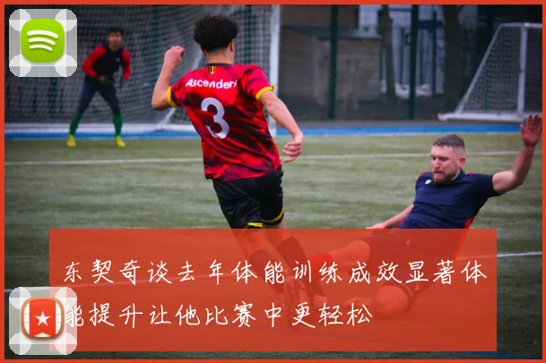 东契奇谈去年体能训练成效显著体能提升让他比赛中更轻松