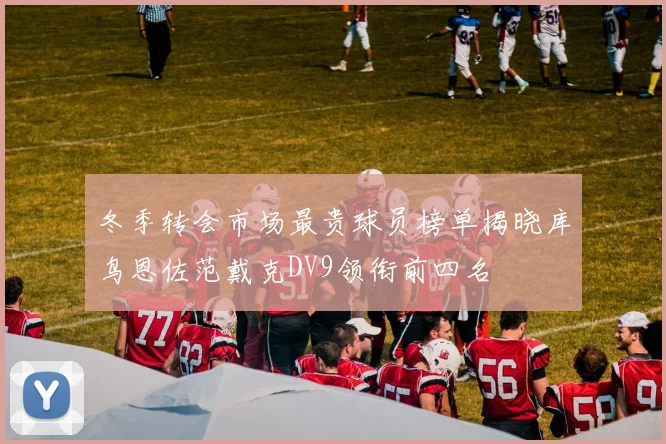 冬季转会市场最贵球员榜单揭晓库鸟恩佐范戴克DV9领衔前四名