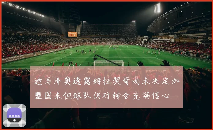迪马济奥透露姆拉契奇尚未决定加盟国米但球队仍对转会充满信心