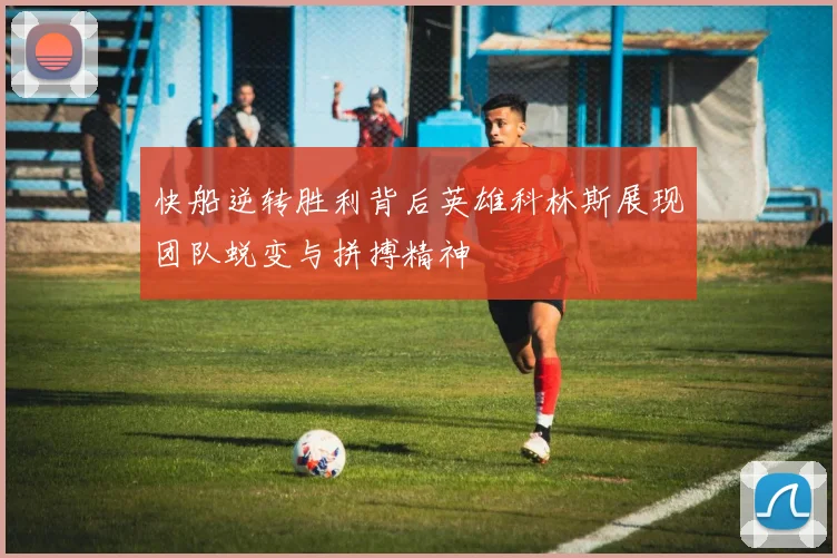 快船逆转胜利背后英雄科林斯展现团队蜕变与拼搏精神