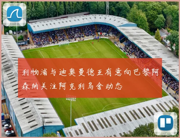 利物浦与迪奥曼德互有意向巴黎阿森纳关注阿克利乌舍动态