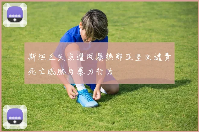 斯坦丘失点遭网暴热那亚坚决谴责死亡威胁与暴力行为