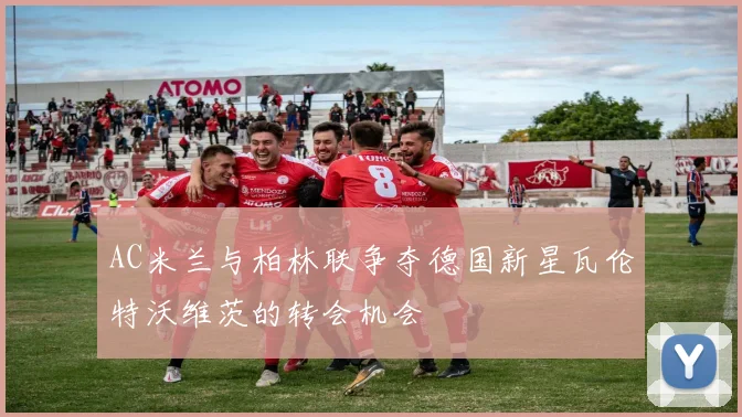 AC米兰与柏林联争夺德国新星瓦伦特沃维茨的转会机会