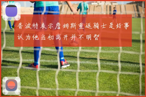 香波特表示詹姆斯重返骑士是好事认为他当初离开并不明智