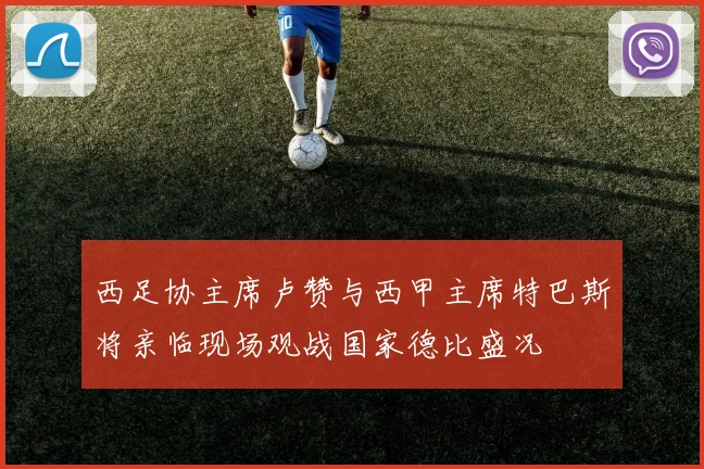 西足协主席卢赞与西甲主席特巴斯将亲临现场观战国家德比盛况