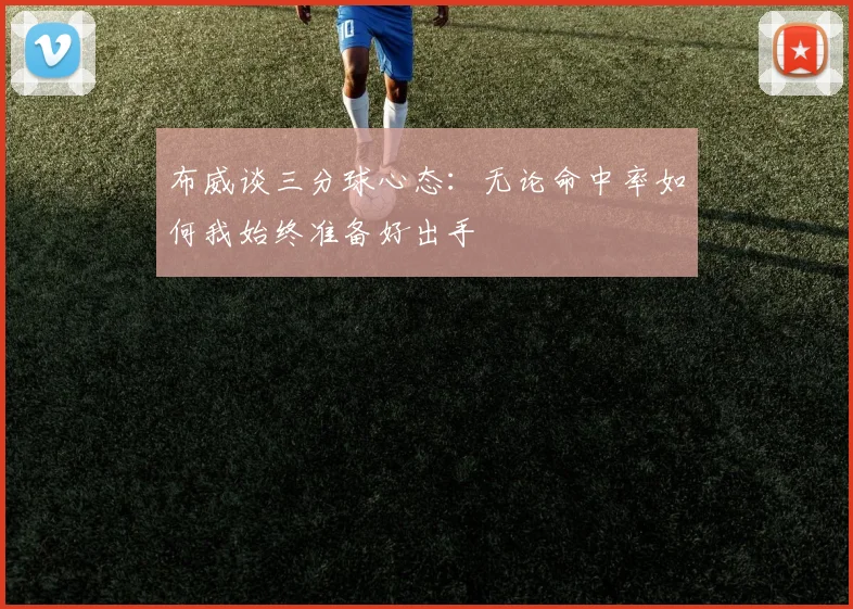 布威谈三分球心态：无论命中率如何我始终准备好出手