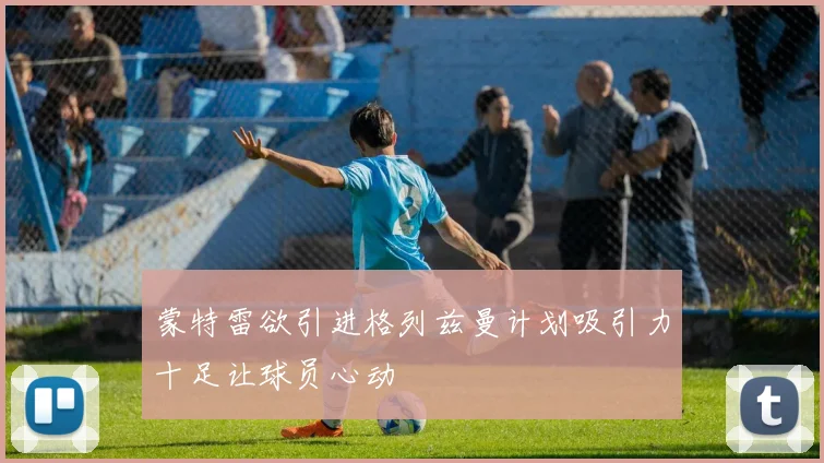 蒙特雷欲引进格列兹曼计划吸引力十足让球员心动