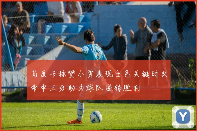乌度卡称赞小贾表现出色关键时刻命中三分助力球队逆转胜利