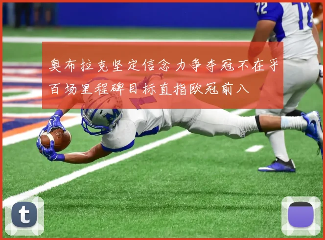 奥布拉克坚定信念力争夺冠不在乎百场里程碑目标直指欧冠前八
