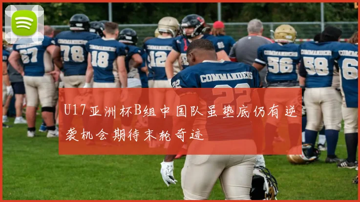 U17亚洲杯B组中国队虽垫底仍有逆袭机会期待末轮奇迹