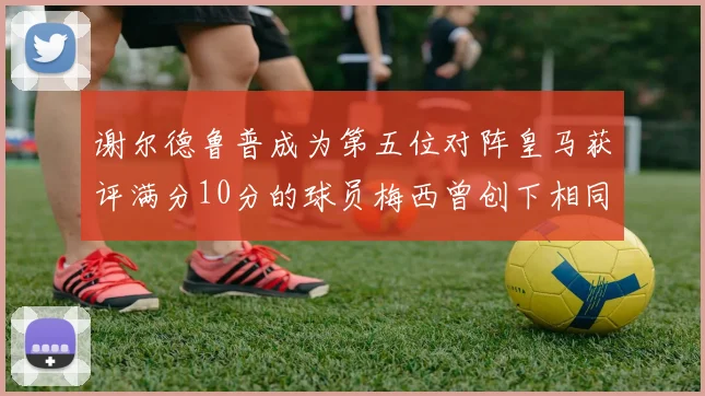 谢尔德鲁普成为第五位对阵皇马获评满分10分的球员梅西曾创下相同成就