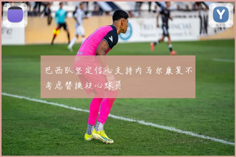 巴西队坚定信心支持内马尔康复不考虑替换核心球员