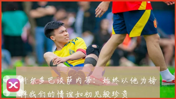 科尔多巴谈萨内蒂：始终以他为榜样我们的情谊如初见般珍贵