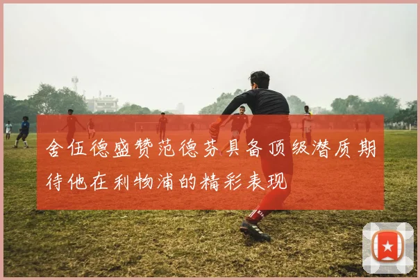 舍伍德盛赞范德芬具备顶级潜质期待他在利物浦的精彩表现