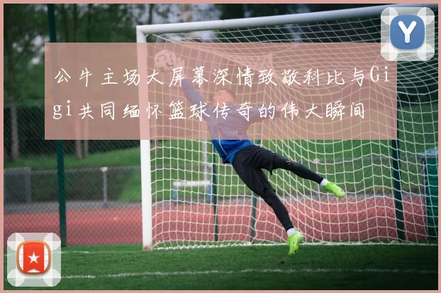 公牛主场大屏幕深情致敬科比与Gigi共同缅怀篮球传奇的伟大瞬间