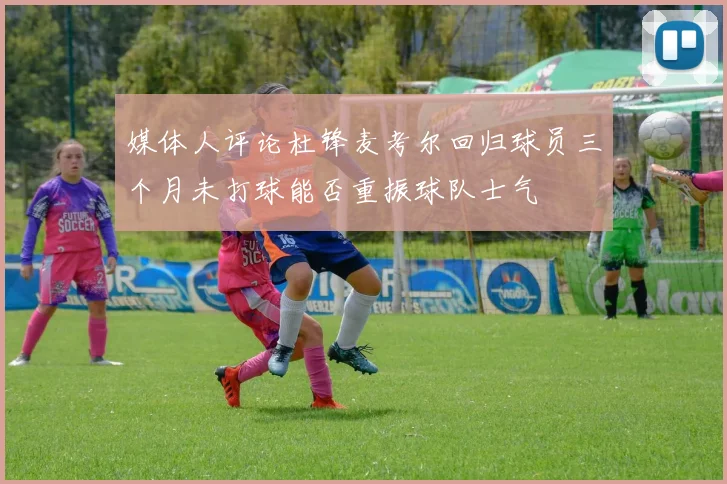 媒体人评论杜锋麦考尔回归球员三个月未打球能否重振球队士气