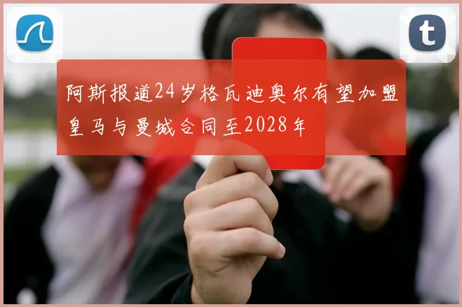 阿斯报道24岁格瓦迪奥尔有望加盟皇马与曼城合同至2028年