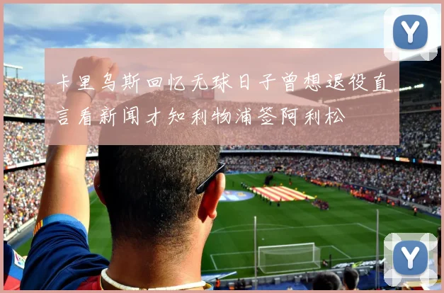 卡里乌斯回忆无球日子曾想退役直言看新闻才知利物浦签阿利松