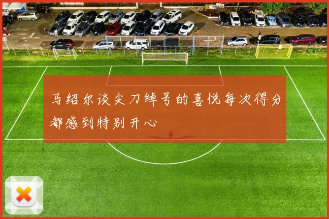 马绍尔谈尖刀绰号的喜悦每次得分都感到特别开心