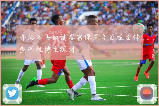乔治不再做播客富保罗是否适合转型两性博主探讨