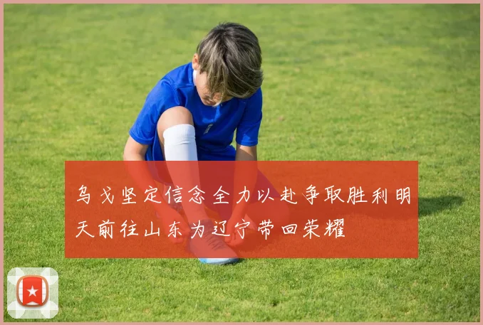 乌戈坚定信念全力以赴争取胜利明天前往山东为辽宁带回荣耀