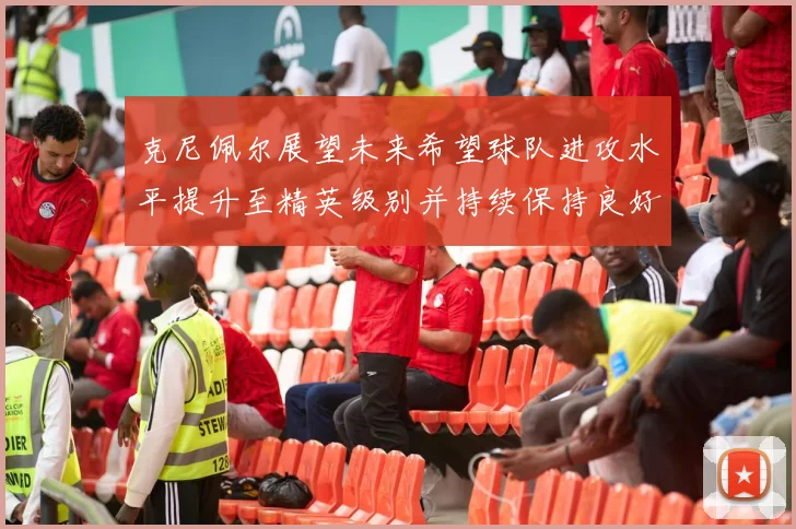 克尼佩尔展望未来希望球队进攻水平提升至精英级别并持续保持良好状态