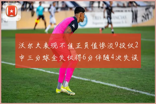 沃尔夫表现不佳正负值惨淡9投仅2中三分球全失仅得6分伴随4次失误