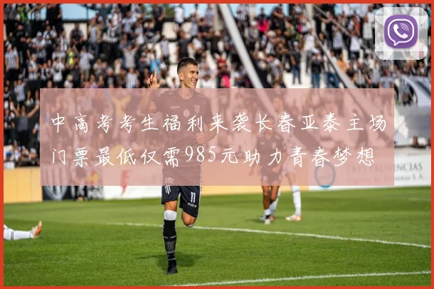 中高考考生福利来袭长春亚泰主场门票最低仅需985元助力青春梦想