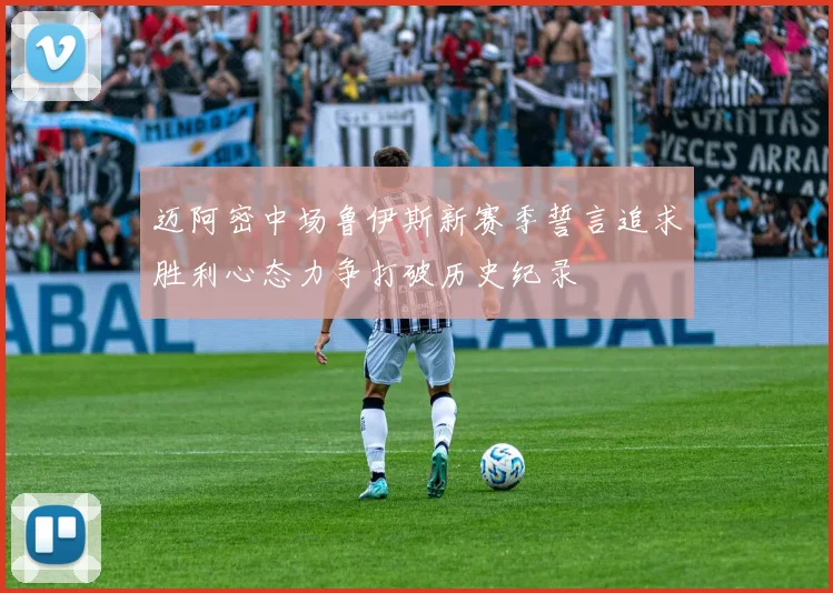 迈阿密中场鲁伊斯新赛季誓言追求胜利心态力争打破历史纪录