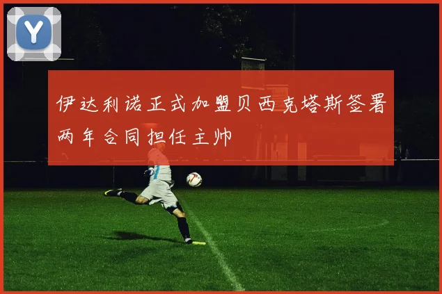 伊达利诺正式加盟贝西克塔斯签署两年合同担任主帅