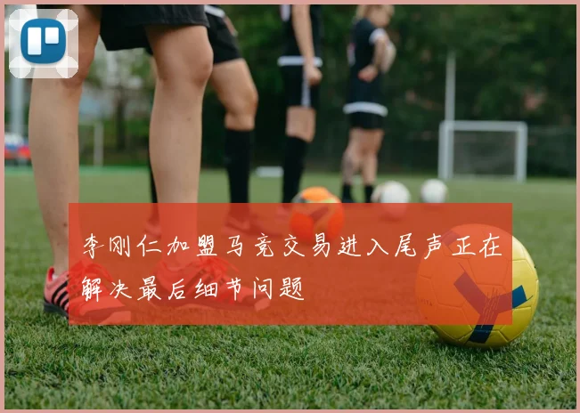 李刚仁加盟马竞交易进入尾声正在解决最后细节问题