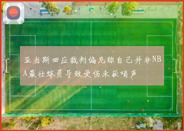 亚当斯回应裁判偏见称自己并非NBA最壮球员导致受伤未获哨声