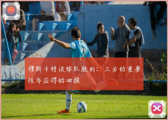 穆斯卡特谈球队胜利：三分的重要性与应得的回报