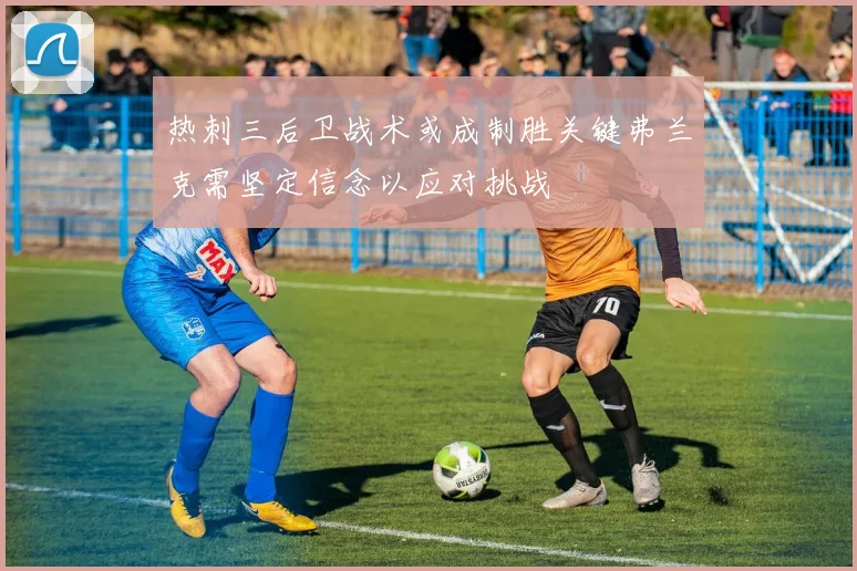 热刺三后卫战术或成制胜关键弗兰克需坚定信念以应对挑战