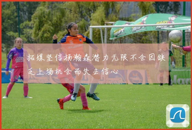 拓媒坚信杨瀚森潜力无限不会因缺乏上场机会而失去信心